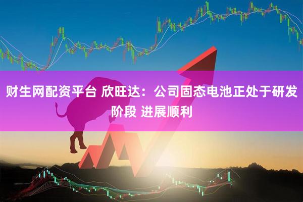 财生网配资平台 欣旺达：公司固态电池正处于研发阶段 进展顺利