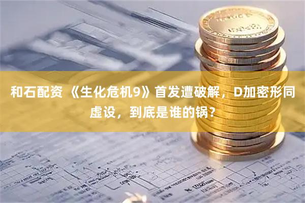 和石配资 《生化危机9》首发遭破解，D加密形同虚设，到底是谁的锅？