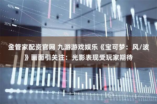 金管家配资官网 九游游戏娱乐《宝可梦:风/波》画面引关注:光影表现受玩家期待