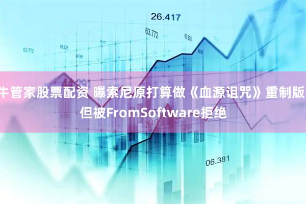 牛管家股票配资 曝索尼原打算做《血源诅咒》重制版,但被FromSoftware拒绝