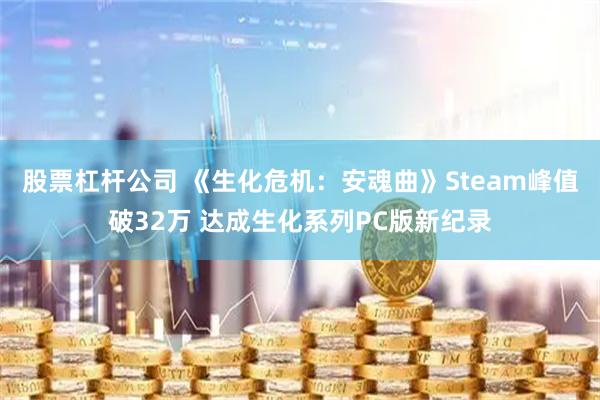 股票杠杆公司 《生化危机：安魂曲》Steam峰值破32万 达成生化系列PC版新纪录