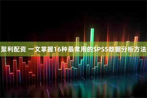 聚利配资 一文掌握16种最常用的SPSS数据分析方法