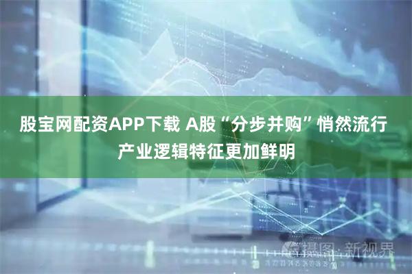 股宝网配资APP下载 A股“分步并购”悄然流行 产业逻辑特征更加鲜明