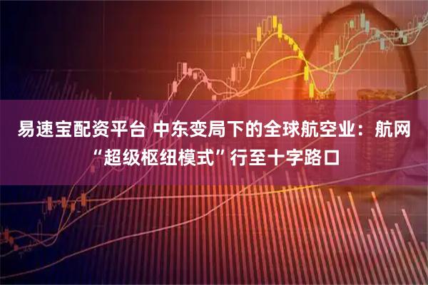 易速宝配资平台 中东变局下的全球航空业：航网“超级枢纽模式”行至十字路口