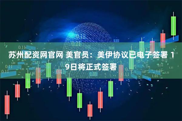 苏州配资网官网 美官员:美伊协议已电子签署 19日将正式签署